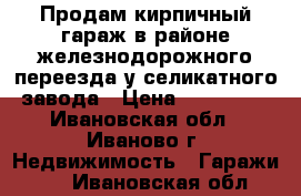 Продам кирпичный гараж в районе железнодорожного переезда у селикатного завода › Цена ­ 130 000 - Ивановская обл., Иваново г. Недвижимость » Гаражи   . Ивановская обл.